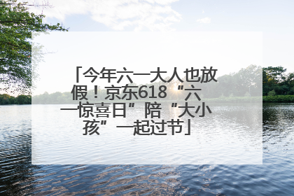 今年六一大人也放假！京东618“六一惊喜日”陪“大小孩”一起过节