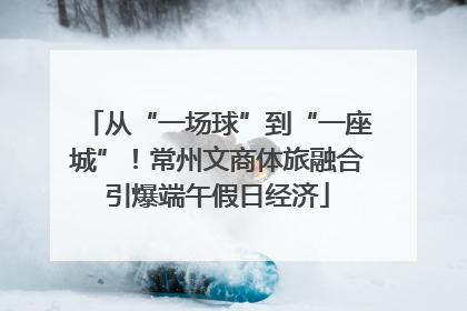 从“一场球”到“一座城”！常州文商体旅融合引爆端午假日经济