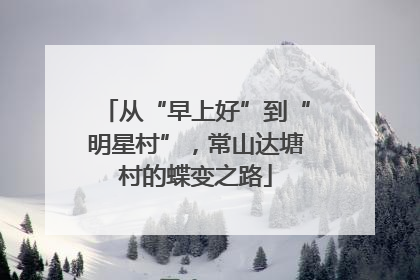 从“早上好”到“明星村”，常山达塘村的蝶变之路