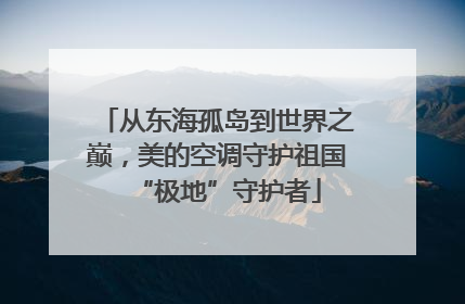 从东海孤岛到世界之巅，美的空调守护祖国“极地”守护者
