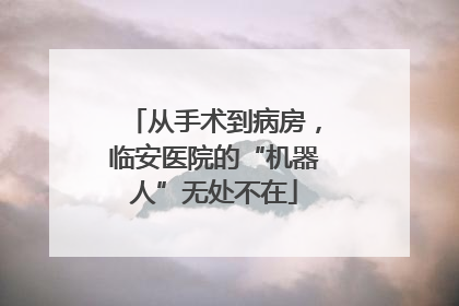 从手术到病房，临安医院的“机器人”无处不在