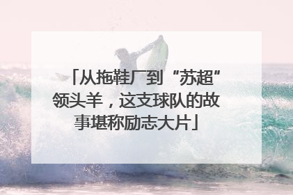 从拖鞋厂到“苏超”领头羊，这支球队的故事堪称励志大片