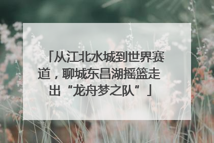 从江北水城到世界赛道，聊城东昌湖摇篮走出“龙舟梦之队”