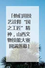 他们用技艺诠释“国之工匠”精神，山西文物技能大赛圆满落幕