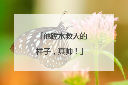他蹚水救人的样子，真帅！