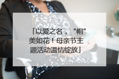 以爱之名，“帽” 美如花！母亲节主题活动温情绽放