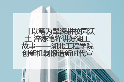 以笔为犁深耕校园沃土 淬炼笔锋讲好湖工故事——湖北工程学院创新机制锻造新时代宣传“轻骑兵”