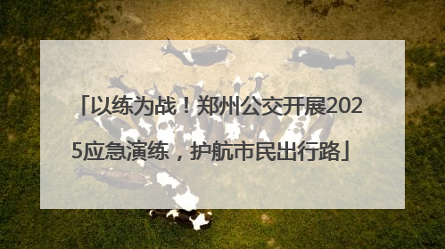 以练为战！郑州公交开展2025应急演练，护航市民出行路