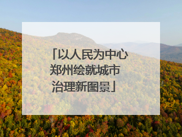 以人民为中心 郑州绘就城市治理新图景
