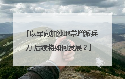 以军向加沙地带增派兵力 后续将如何发展？