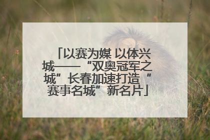 以赛为媒 以体兴城——“双奥冠军之城”长春加速打造“赛事名城”新名片