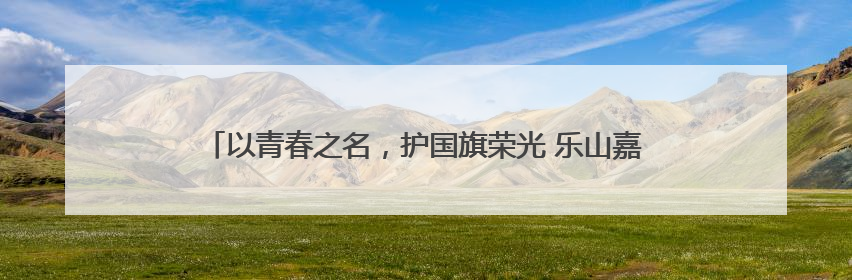 以青春之名，护国旗荣光 乐山嘉州学校举行国旗护卫队交接仪式
