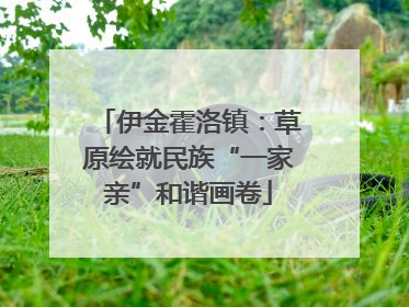 伊金霍洛镇：草原绘就民族“一家亲”和谐画卷