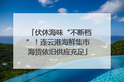 伏休海味“不断档”！连云港海鲜集市海货依旧供应充足