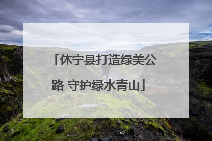 休宁县打造绿美公路 守护绿水青山