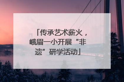 传承艺术薪火，峨眉一小开展“非遗”研学活动