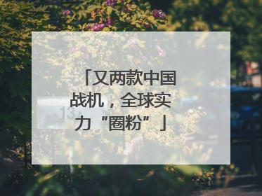 又两款中国战机，全球实力“圈粉”