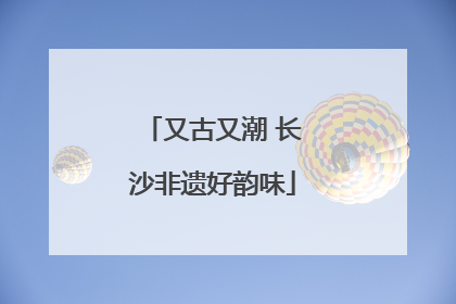 又古又潮 长沙非遗好韵味