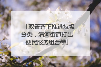 双管齐下推进垃圾分类，清河街道打出便民服务组合拳