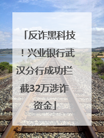 反诈黑科技！兴业银行武汉分行成功拦截32万涉诈资金