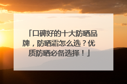 口碑好的十大防晒品牌，防晒霜怎么选？优质防晒必备选择！