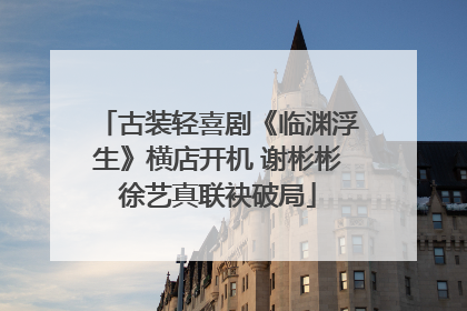 古装轻喜剧《临渊浮生》横店开机 谢彬彬徐艺真联袂破局