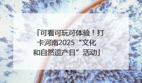 可看可玩可体验！打卡河南2025“文化和自然遗产日”活动