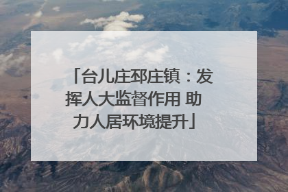 台儿庄邳庄镇：发挥人大监督作用 助力人居环境提升