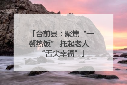 台前县：聚焦“一餐热饭” 托起老人“舌尖幸福”