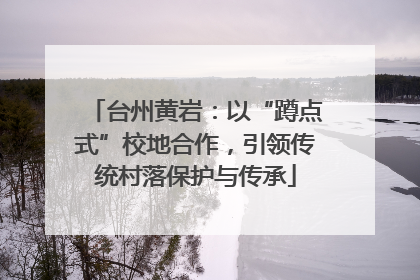 台州黄岩：以“蹲点式”校地合作，引领传统村落保护与传承
