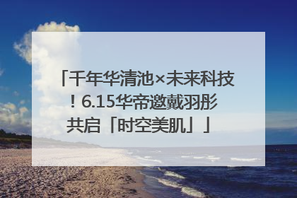 千年华清池×未来科技！6.15华帝邀戴羽彤共启「时空美肌」