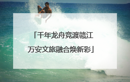 千年龙舟竞渡赣江 万安文旅融合焕新彩
