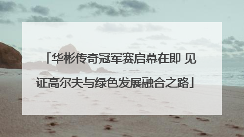 华彬传奇冠军赛启幕在即 见证高尔夫与绿色发展融合之路