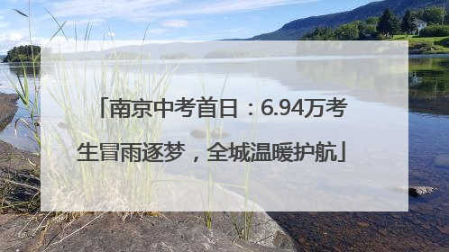 南京中考首日：6.94万考生冒雨逐梦，全城温暖护航