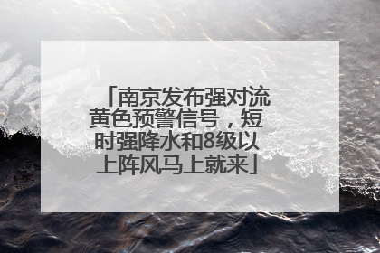 南京发布强对流黄色预警信号，短时强降水和8级以上阵风马上就来