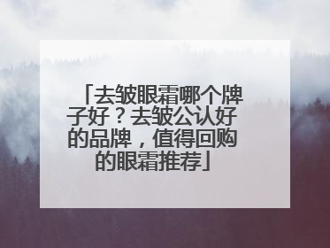 去皱眼霜哪个牌子好？去皱公认好的品牌，值得回购的眼霜推荐