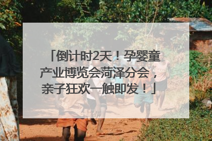 倒计时2天！孕婴童产业博览会菏泽分会，亲子狂欢一触即发！