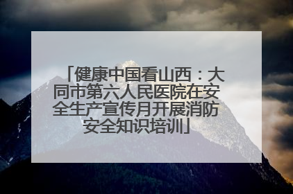 健康中国看山西：大同市第六人民医院在安全生产宣传月开展消防安全知识培训