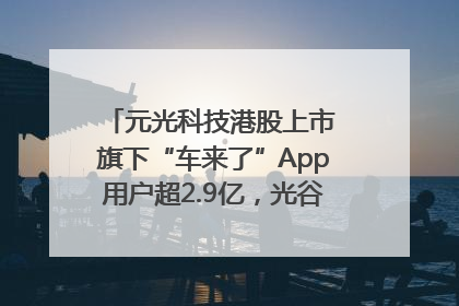 元光科技港股上市 旗下“车来了”App用户超2.9亿，光谷上市公司增至69家