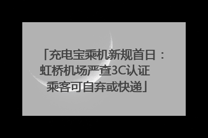 充电宝乘机新规首日：虹桥机场严查3C认证 乘客可自弃或快递