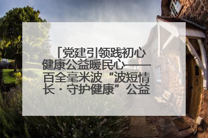 党建引领践初心 健康公益暖民心——百全毫米波“波短情长・守护健康”公益活动进社区