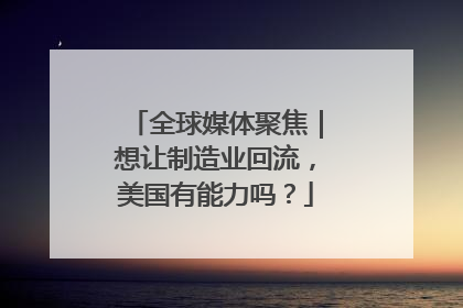 全球媒体聚焦｜想让制造业回流，美国有能力吗？