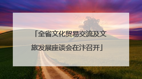 全省文化贸易交流及文旅发展座谈会在汴召开