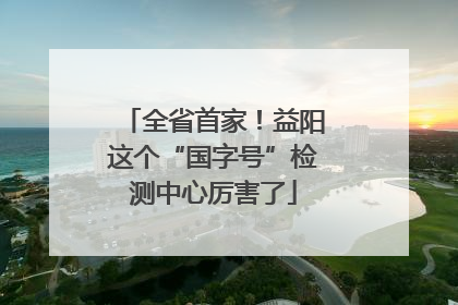 全省首家！益阳这个“国字号”检测中心厉害了
