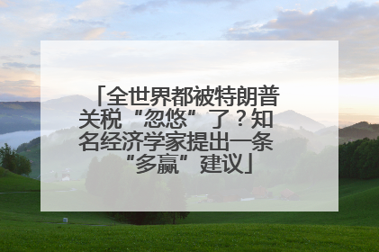 全世界都被特朗普关税“忽悠”了？知名经济学家提出一条“多赢”建议