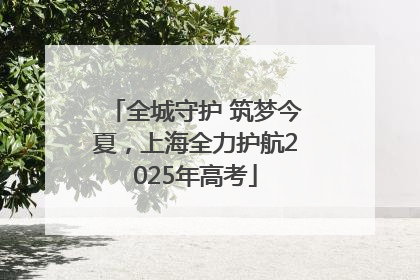 全城守护 筑梦今夏，上海全力护航2025年高考