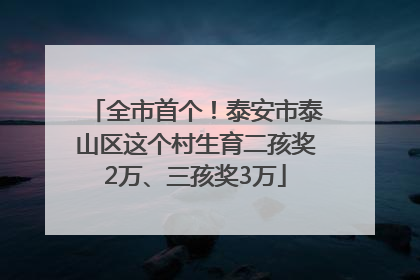 全市首个！泰安市泰山区这个村生育二孩奖2万、三孩奖3万