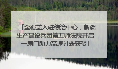 全覆盖入驻综治中心，新疆生产建设兵团第五师法院开启一扇门助力高速讨薪获赞