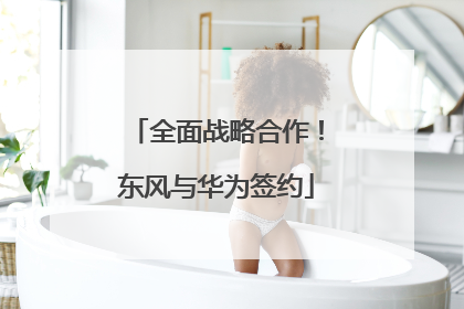 全面战略合作！东风与华为签约