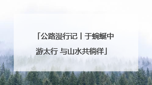 公路漫行记丨于蜿蜒中游太行 与山水共徜徉